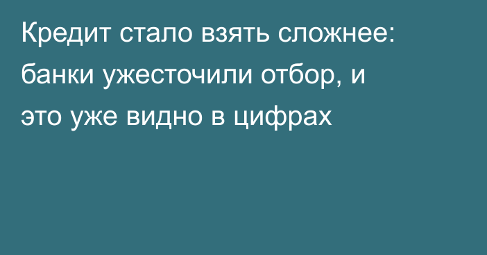 Кредит стало взять сложнее: банки ужесточили отбор, и это уже видно в цифрах