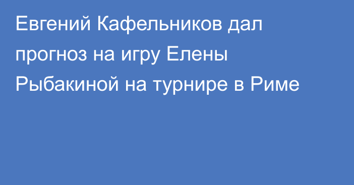 Евгений Кафельников дал прогноз на игру Елены Рыбакиной на турнире в Риме