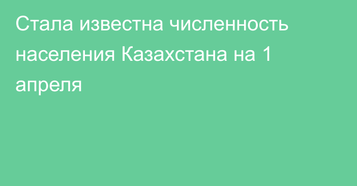 Стала известна численность населения Казахстана на 1 апреля