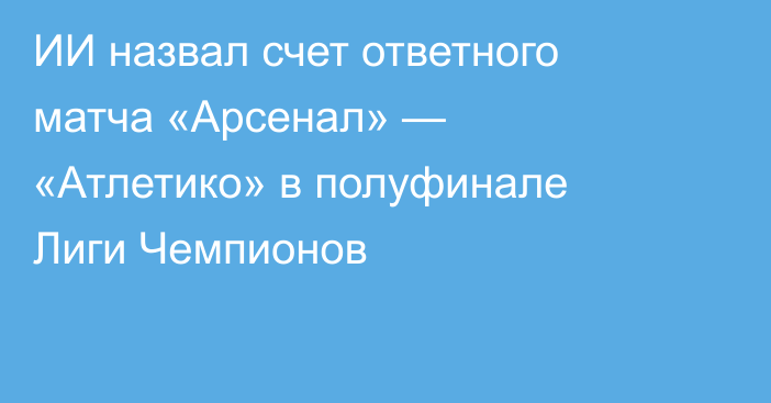ИИ назвал счет ответного матча «Арсенал» — «Атлетико» в полуфинале Лиги Чемпионов