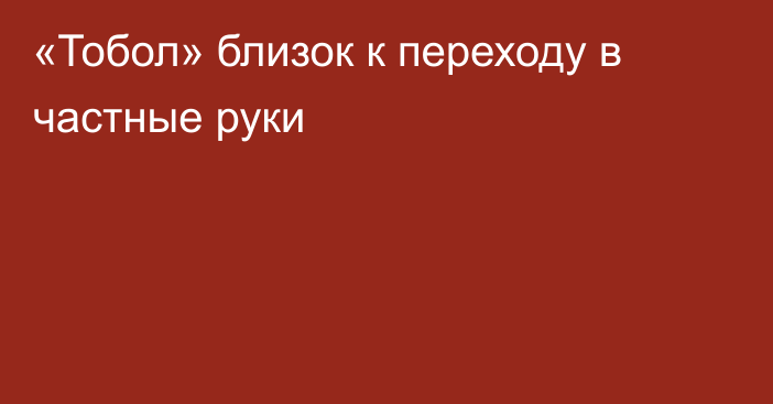 «Тобол» близок к переходу в частные руки
