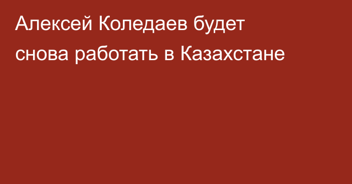 Алексей Коледаев будет снова работать в Казахстане