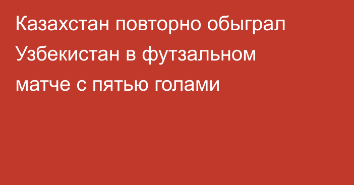 Казахстан повторно обыграл Узбекистан в футзальном матче с пятью голами