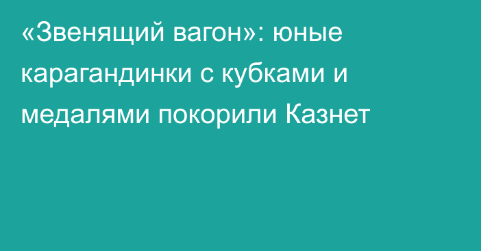 «Звенящий вагон»: юные карагандинки с кубками и медалями покорили Казнет