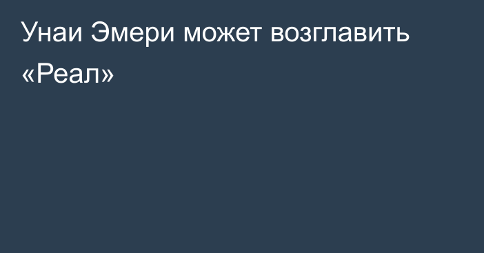 Унаи Эмери может возглавить «Реал»