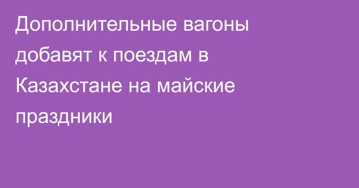 Дополнительные вагоны добавят к поездам в Казахстане на майские праздники