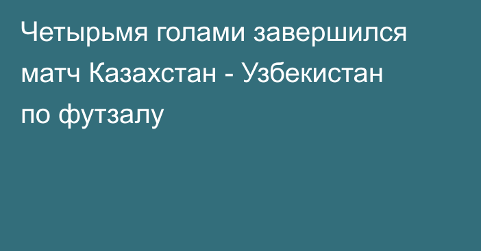 Четырьмя голами завершился матч Казахстан - Узбекистан по футзалу