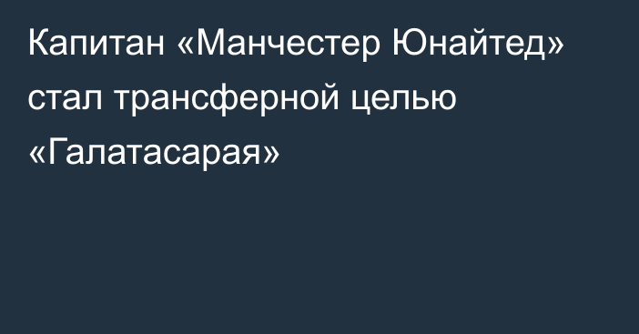 Капитан «Манчестер Юнайтед» стал трансферной целью «Галатасарая»