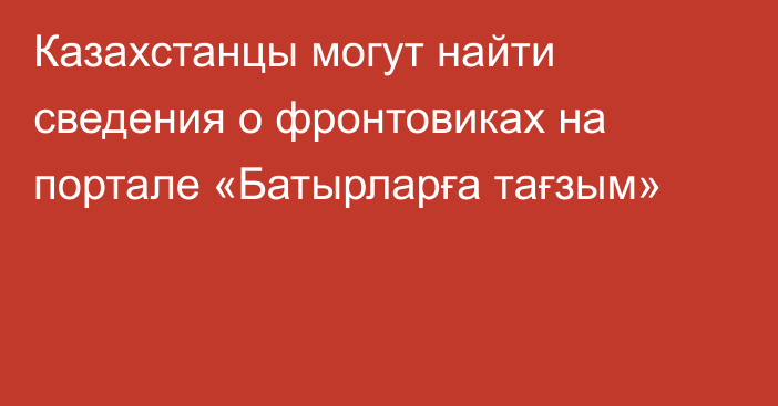 Казахстанцы могут найти сведения о фронтовиках на портале «Батырларға тағзым»