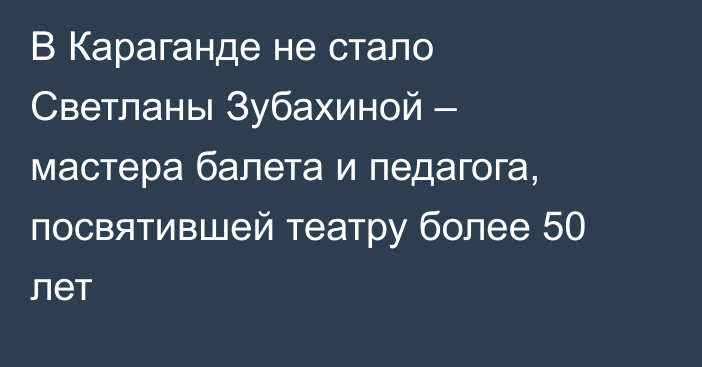 В Караганде не стало Светланы Зубахиной – мастера балета и педагога, посвятившей театру более 50 лет