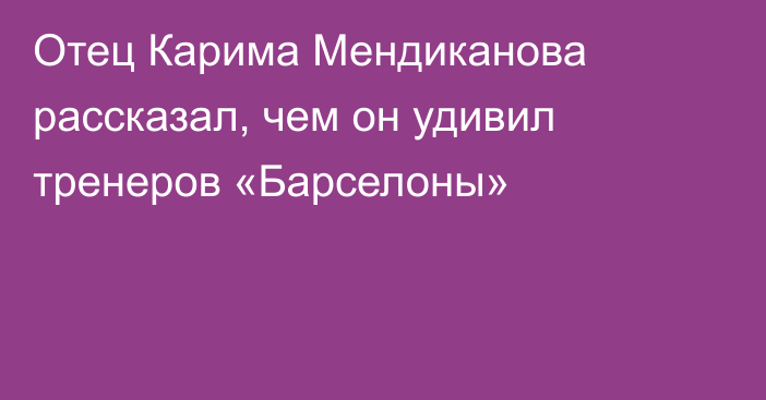 Отец Карима Мендиканова рассказал, чем он удивил тренеров «Барселоны»