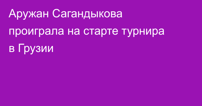 Аружан Сагандыкова проиграла на старте турнира в Грузии