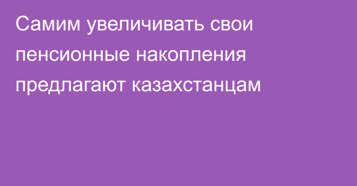 Самим увеличивать свои пенсионные накопления предлагают казахстанцам