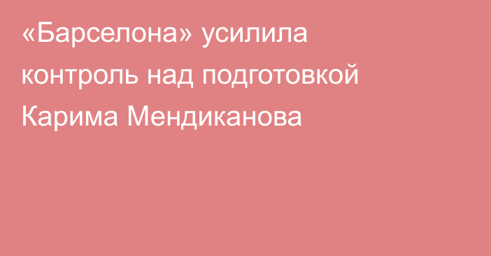 «Барселона» усилила контроль над подготовкой Карима Мендиканова