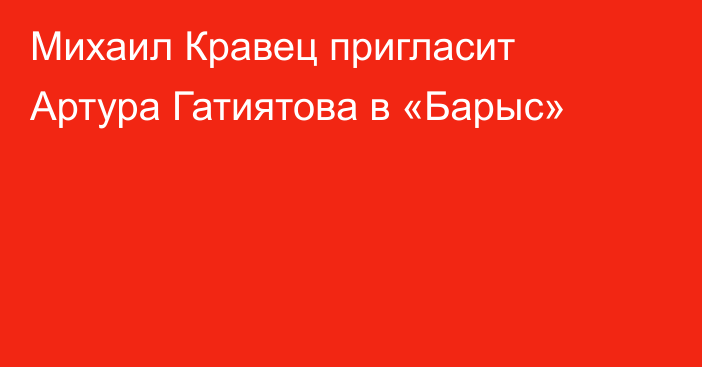Михаил Кравец пригласит Артура Гатиятова в «Барыс»