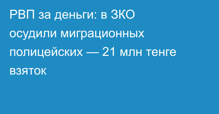 РВП за деньги: в ЗКО осудили миграционных полицейских — 21 млн тенге взяток