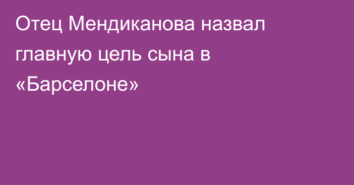 Отец Мендиканова назвал главную цель сына в «Барселоне»