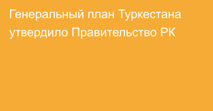 Генеральный план Туркестана утвердило Правительство РК