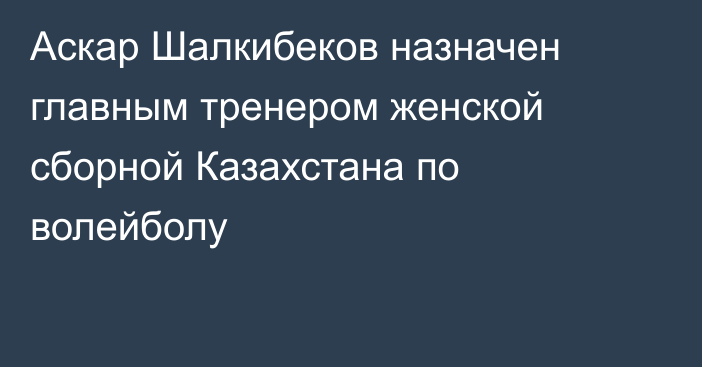 Аскар Шалкибеков назначен главным тренером женской сборной Казахстана по волейболу