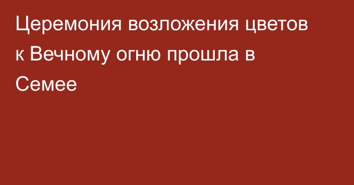Церемония возложения цветов к Вечному огню прошла в Семее