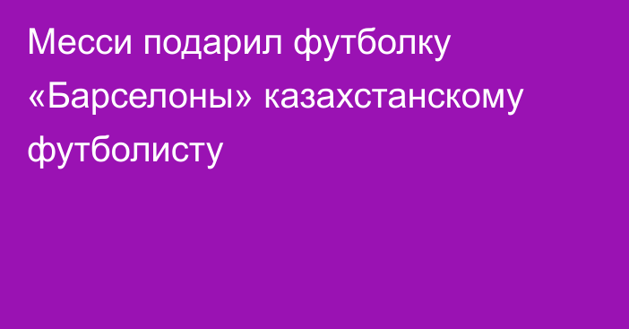 Месси подарил футболку «Барселоны» казахстанскому футболисту