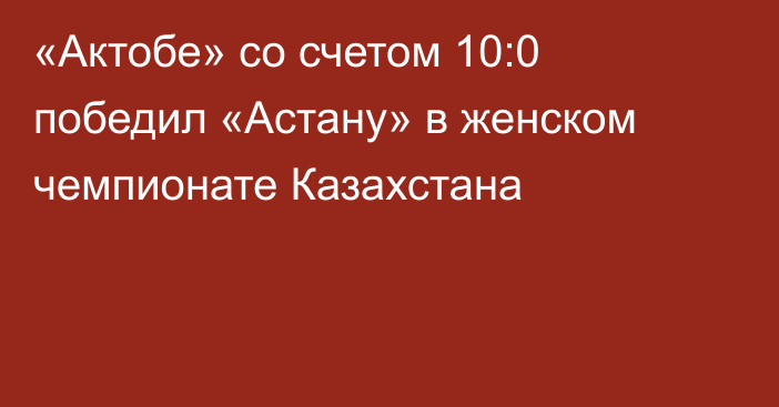 «Актобе» со счетом 10:0 победил «Астану» в женском чемпионате Казахстана