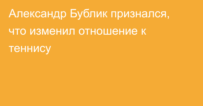 Александр Бублик признался, что изменил отношение к теннису
