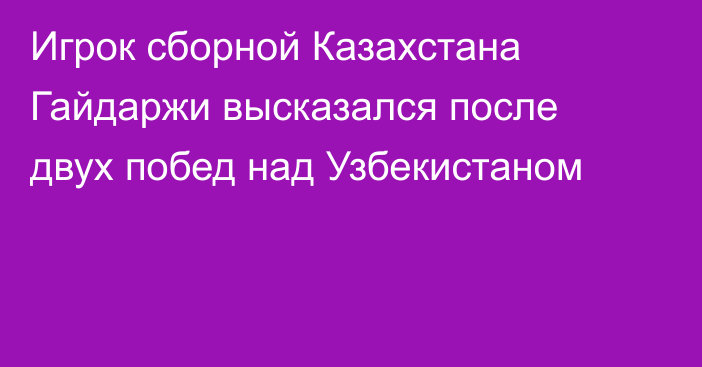 Игрок сборной Казахстана Гайдаржи высказался после двух побед над Узбекистаном