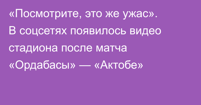 «Посмотрите, это же ужас». В соцсетях появилось видео стадиона после матча «Ордабасы» — «Актобе»