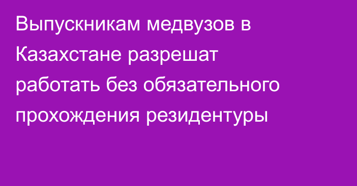 Выпускникам медвузов в Казахстане разрешат работать без обязательного прохождения резидентуры