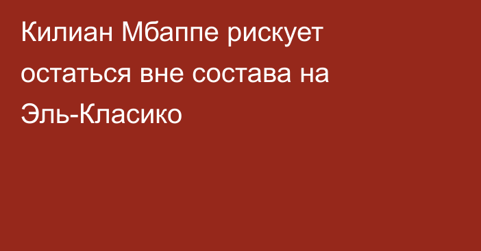 Килиан Мбаппе рискует остаться вне состава на Эль-Класико