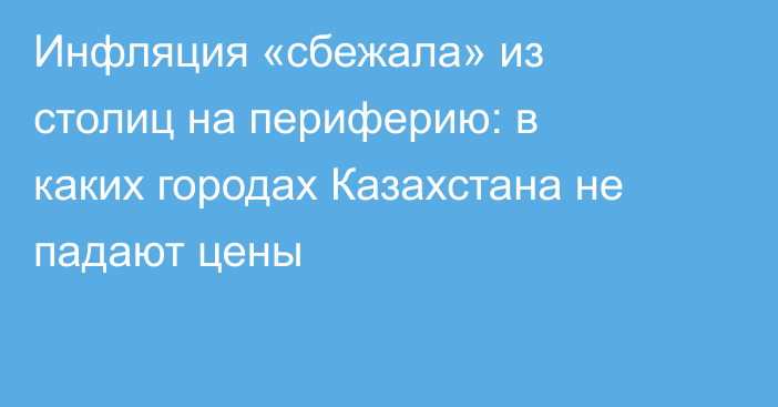 Инфляция «сбежала» из столиц на периферию: в каких городах Казахстана не падают цены