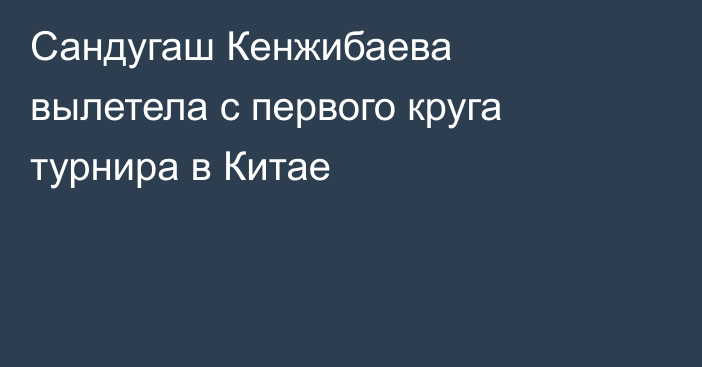 Сандугаш Кенжибаева вылетела с первого круга турнира в Китае