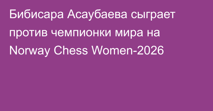 Бибисара Асаубаева сыграет против чемпионки мира на Norway Chess Women-2026