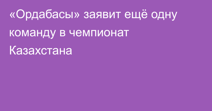 «Ордабасы» заявит ещё одну команду в чемпионат Казахстана