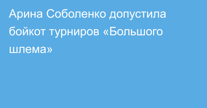 Арина Соболенко допустила бойкот турниров «Большого шлема»