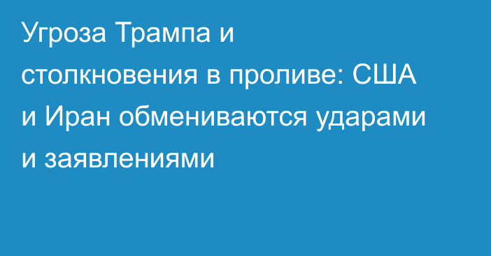 Угроза Трампа и столкновения в проливе: США и Иран обмениваются ударами и заявлениями