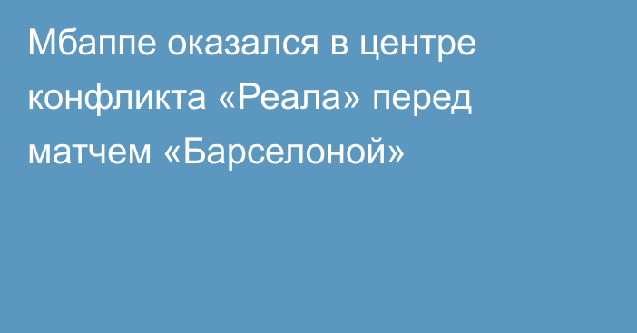 Мбаппе оказался в центре конфликта «Реала» перед матчем «Барселоной»