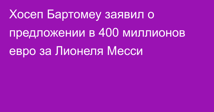 Хосеп Бартомеу заявил о предложении в 400 миллионов евро за Лионеля Месси