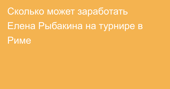 Сколько может заработать Елена Рыбакина на турнире в Риме
