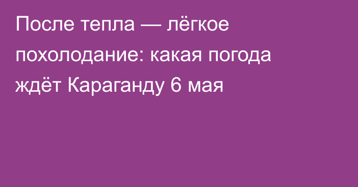 После тепла — лёгкое похолодание: какая погода ждёт Караганду 6 мая