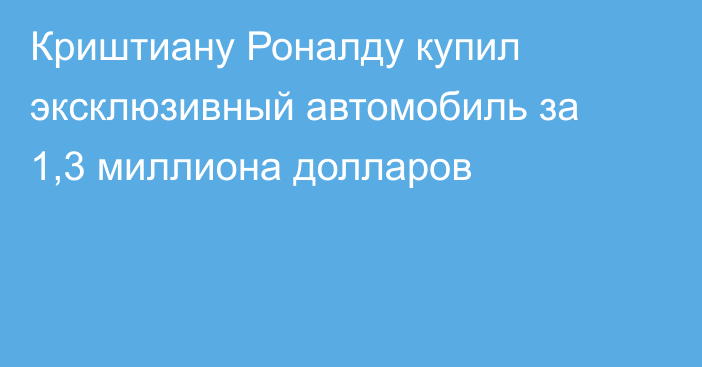 Криштиану Роналду купил эксклюзивный автомобиль за 1,3 миллиона долларов
