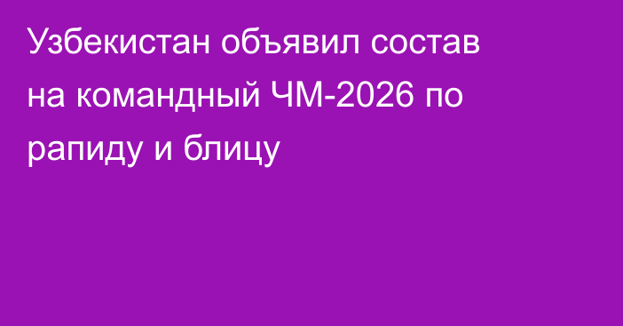 Узбекистан объявил состав на командный ЧМ-2026 по рапиду и блицу