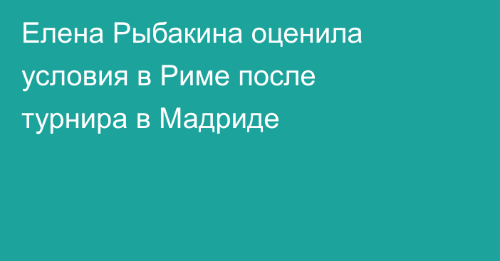 Елена Рыбакина оценила условия в Риме после турнира в Мадриде