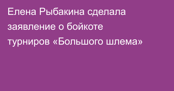 Елена Рыбакина сделала заявление о бойкоте турниров «Большого шлема»