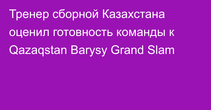 Тренер сборной Казахстана оценил готовность команды к Qazaqstan Barysy Grand Slam