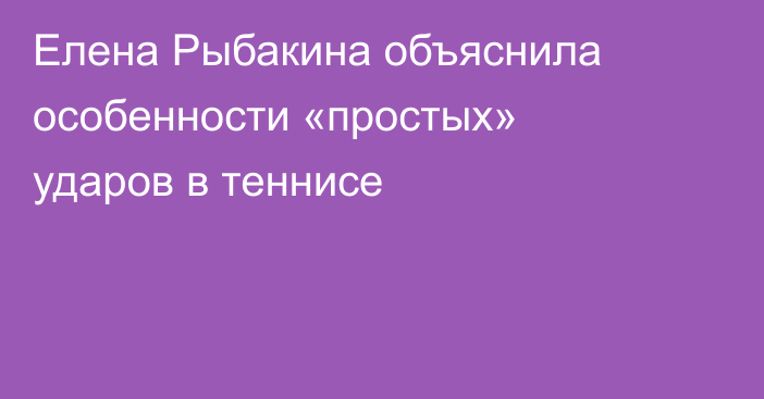 Елена Рыбакина объяснила особенности «простых» ударов в теннисе