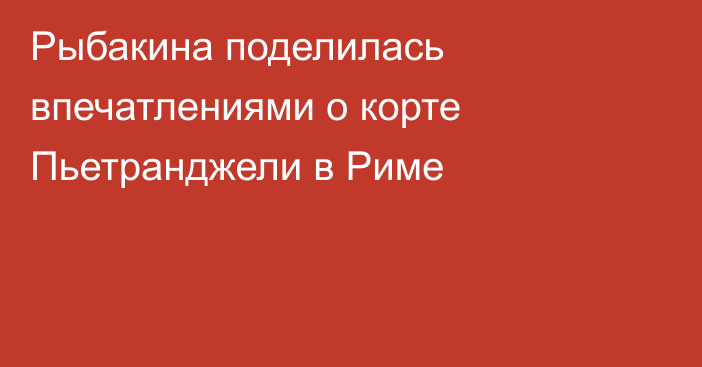 Рыбакина поделилась впечатлениями о корте Пьетранджели в Риме
