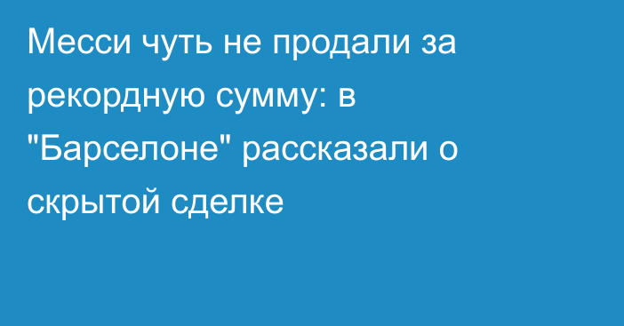 Месси чуть не продали за рекордную сумму: в 