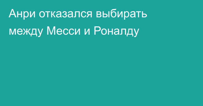 Анри отказался выбирать между Месси и Роналду